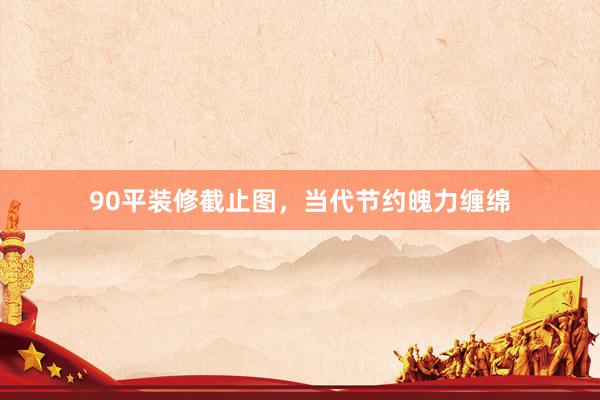 90平装修截止图，当代节约魄力缠绵