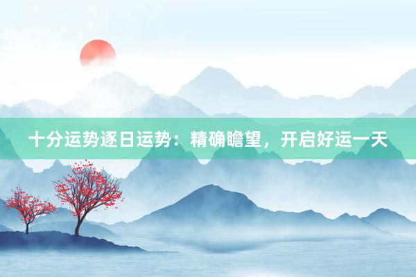 十分运势逐日运势：精确瞻望，开启好运一天