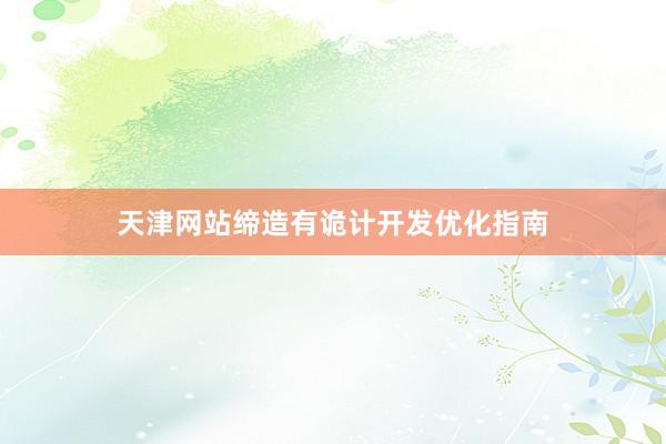 天津网站缔造有诡计开发优化指南