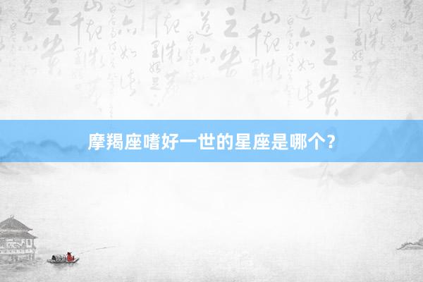 摩羯座嗜好一世的星座是哪个？