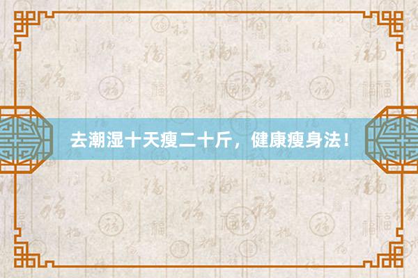 去潮湿十天瘦二十斤，健康瘦身法！