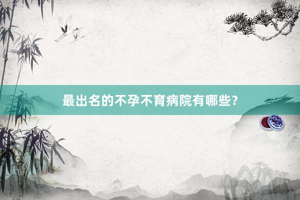 最出名的不孕不育病院有哪些？