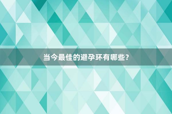 当今最佳的避孕环有哪些？