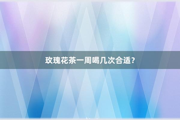 玫瑰花茶一周喝几次合适？
