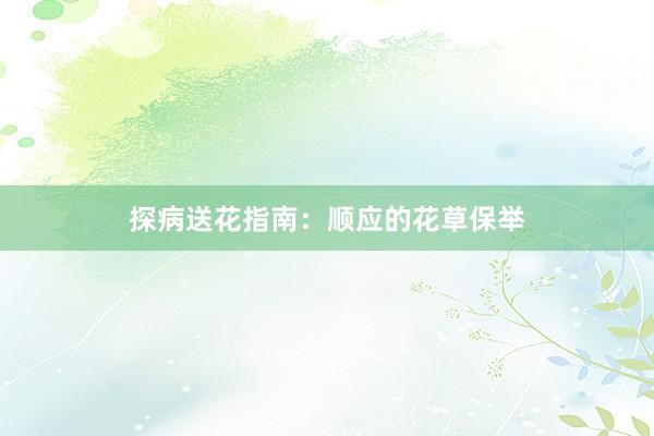 探病送花指南：顺应的花草保举