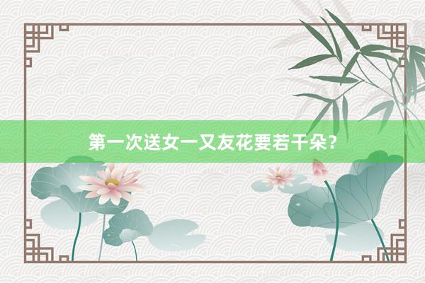 第一次送女一又友花要若干朵？