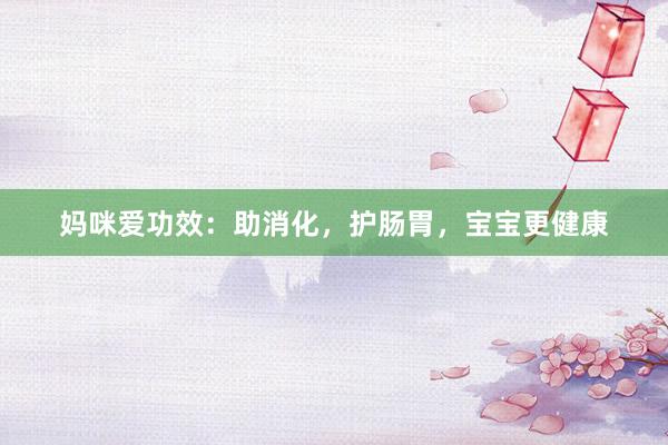 妈咪爱功效：助消化，护肠胃，宝宝更健康