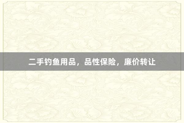 二手钓鱼用品，品性保险，廉价转让