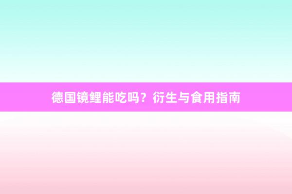 德国镜鲤能吃吗？衍生与食用指南