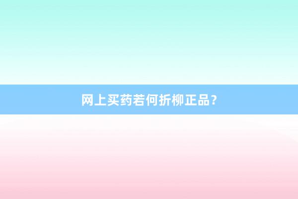 网上买药若何折柳正品？