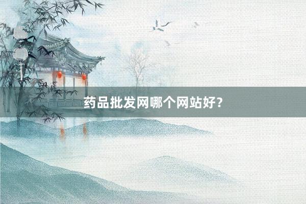 药品批发网哪个网站好？