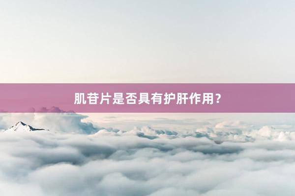 肌苷片是否具有护肝作用？