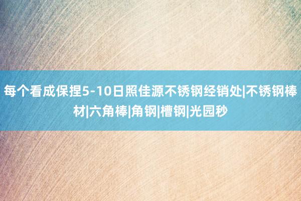 每个看成保捏5-10日照佳源不锈钢经销处|不锈钢棒材|六角棒|角钢|槽钢|光园秒