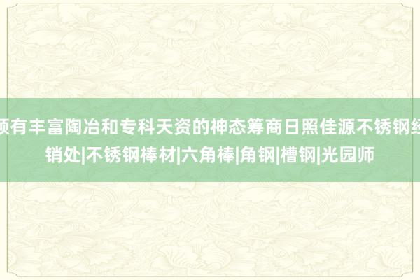 领有丰富陶冶和专科天资的神态筹商日照佳源不锈钢经销处|不锈钢棒材|六角棒|角钢|槽钢|光园师