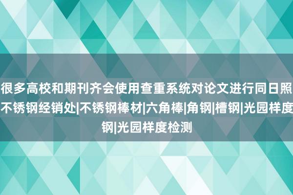 很多高校和期刊齐会使用查重系统对论文进行同日照佳源不锈钢经销处|不锈钢棒材|六角棒|角钢|槽钢|光园样度检测