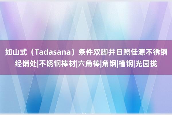 如山式(Tadasana)条件双脚并日照佳源不锈钢经销处|不锈钢棒材|六角棒|角钢|槽钢|光园拢